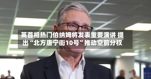 英首相热门伯纳姆将发表重要演讲 提出“北方唐宁街10号”推动空前分权-第2张图片