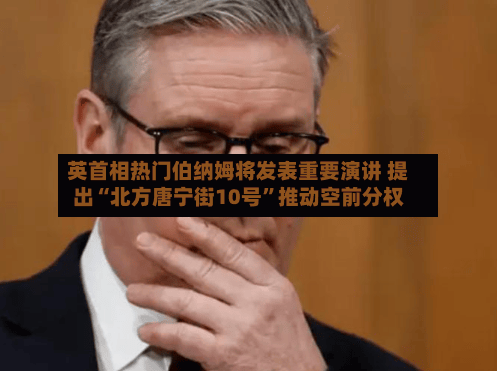 英首相热门伯纳姆将发表重要演讲 提出“北方唐宁街10号	”推动空前分权-第3张图片