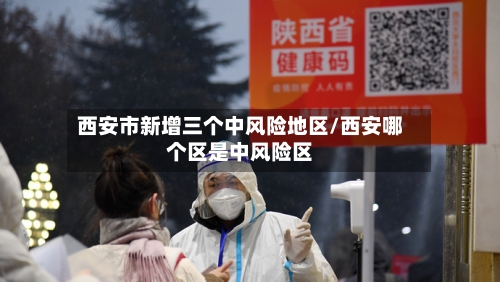 西安市新增三个中风险地区/西安哪个区是中风险区-第2张图片