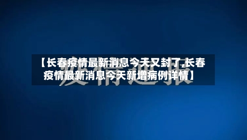 【长春疫情最新消息今天又封了,长春疫情最新消息今天新增病例详情】-第2张图片