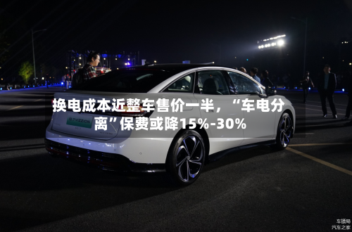 换电成本近整车售价一半，“车电分离”保费或降15%-30%-第2张图片