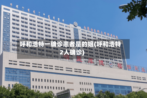 呼和浩特一确诊患者是的姐(呼和浩特2人确诊)-第2张图片