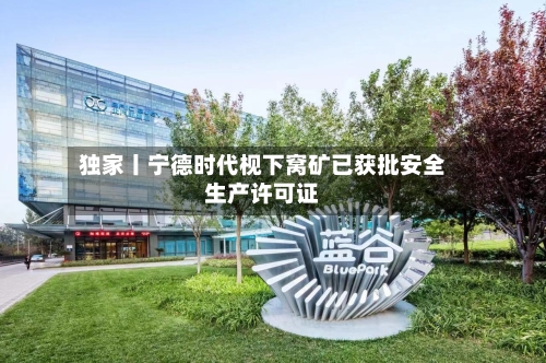 独家丨宁德时代枧下窝矿已获批安全生产许可证