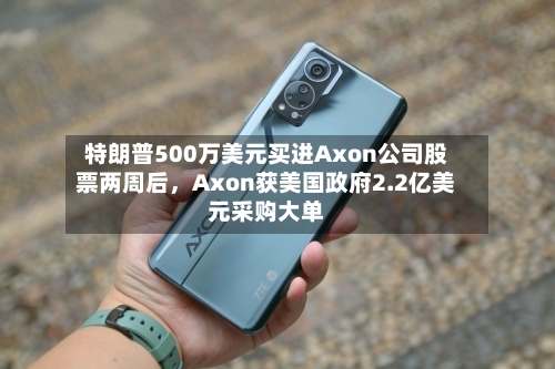 特朗普500万美元买进Axon公司股票两周后	，Axon获美国政府2.2亿美元采购大单-第3张图片
