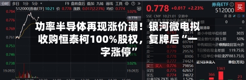 功率半导体再现涨价潮！银河微电拟收购恒泰柯100%股权，复牌后“一字涨停	”-第3张图片