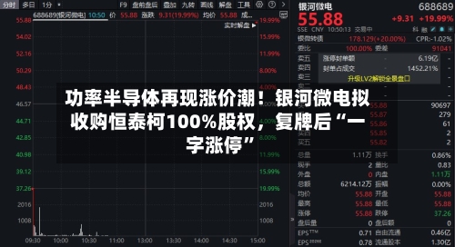 功率半导体再现涨价潮！银河微电拟收购恒泰柯100%股权，复牌后“一字涨停”