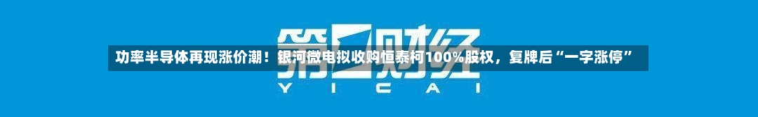 功率半导体再现涨价潮！银河微电拟收购恒泰柯100%股权，复牌后“一字涨停”-第2张图片