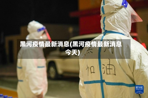 黑河疫情最新消息(黑河疫情最新消息今天)-第2张图片
