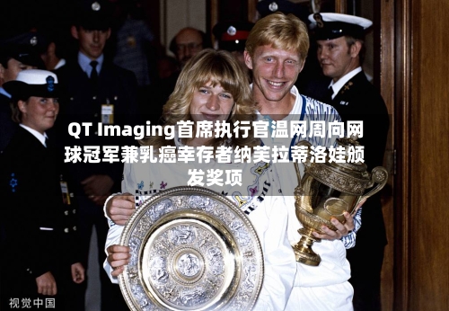QT Imaging首席执行官温网周向网球冠军兼乳癌幸存者纳芙拉蒂洛娃颁发奖项