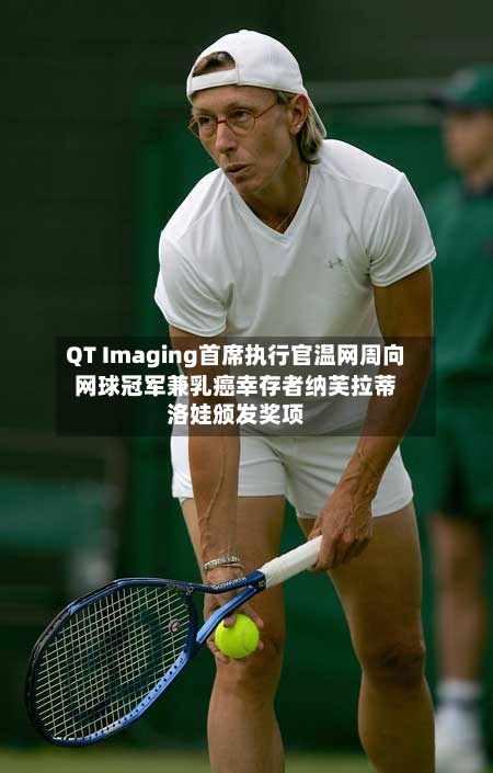 QT Imaging首席执行官温网周向网球冠军兼乳癌幸存者纳芙拉蒂洛娃颁发奖项-第2张图片