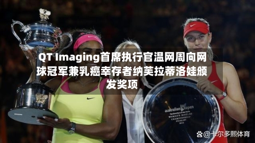 QT Imaging首席执行官温网周向网球冠军兼乳癌幸存者纳芙拉蒂洛娃颁发奖项-第3张图片