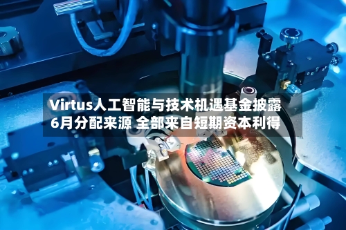 Virtus人工智能与技术机遇基金披露6月分配来源 全部来自短期资本利得-第2张图片