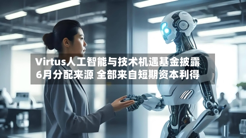 Virtus人工智能与技术机遇基金披露6月分配来源 全部来自短期资本利得-第3张图片