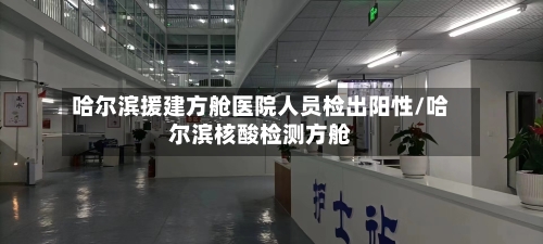 哈尔滨援建方舱医院人员检出阳性/哈尔滨核酸检测方舱-第2张图片