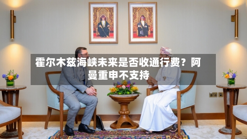 霍尔木兹海峡未来是否收通行费？阿曼重申不支持-第2张图片