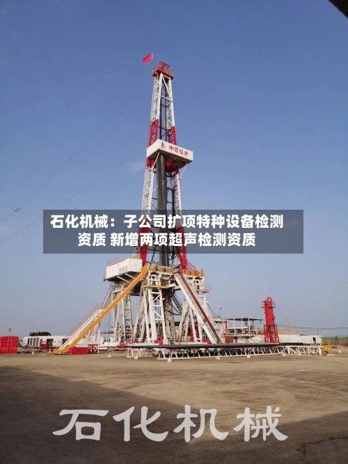 石化机械：子公司扩项特种设备检测资质 新增两项超声检测资质-第3张图片