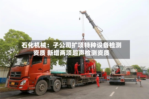 石化机械：子公司扩项特种设备检测资质 新增两项超声检测资质-第2张图片