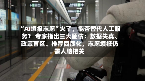 “AI填报志愿”火了，能否替代人工服务？ 专家指出三大硬伤：数据失真、政策盲区	、推荐同质化，志愿填报仍需人脑把关-第2张图片