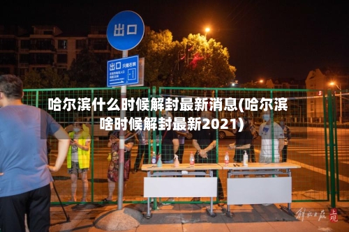 哈尔滨什么时候解封最新消息(哈尔滨啥时候解封最新2021)-第3张图片