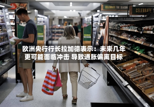 欧洲央行行长拉加德表示：未来几年更可能面临冲击 导致通胀偏离目标