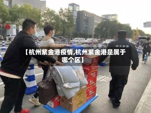 【杭州紫金港疫情,杭州紫金港是属于哪个区】-第2张图片