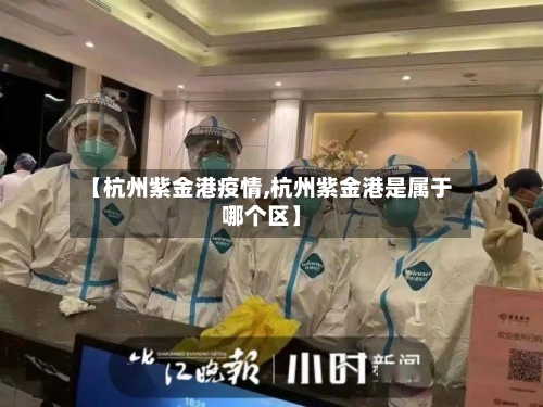 【杭州紫金港疫情,杭州紫金港是属于哪个区】-第3张图片