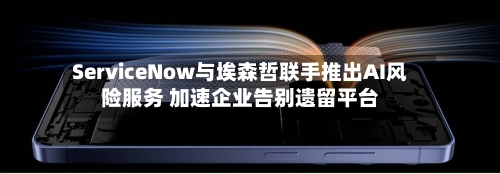 ServiceNow与埃森哲联手推出AI风险服务 加速企业告别遗留平台-第2张图片