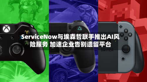 ServiceNow与埃森哲联手推出AI风险服务 加速企业告别遗留平台