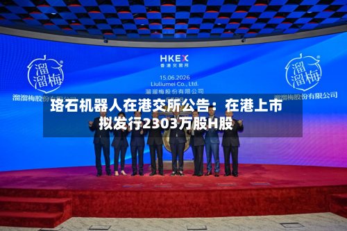 珞石机器人在港交所公告：在港上市拟发行2303万股H股