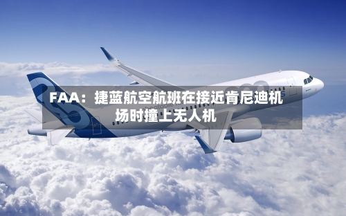 FAA：捷蓝航空航班在接近肯尼迪机场时撞上无人机