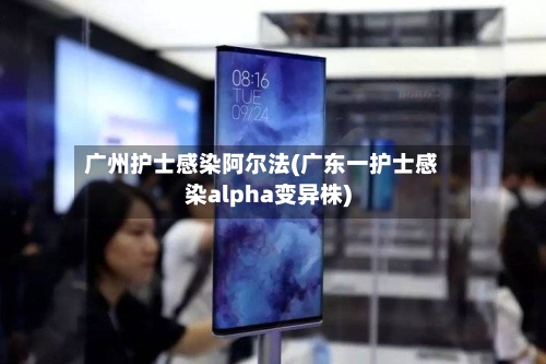 广州护士感染阿尔法(广东一护士感染alpha变异株)