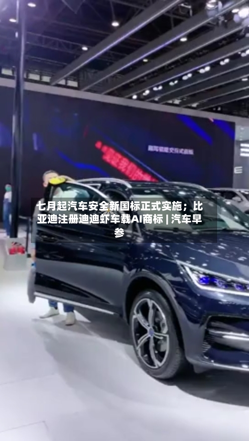 七月起汽车安全新国标正式实施；比亚迪注册迪迪虾车载AI商标 | 汽车早参