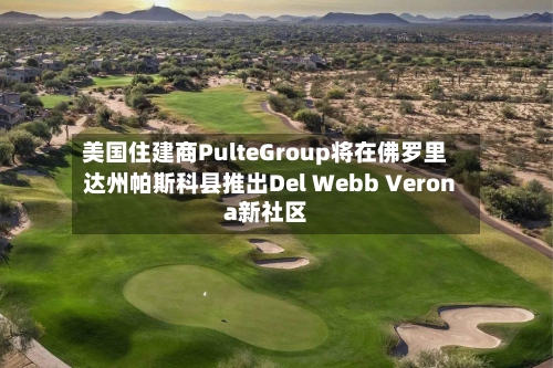 美国住建商PulteGroup将在佛罗里达州帕斯科县推出Del Webb Verona新社区