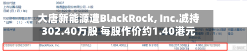 大唐新能源遭BlackRock, Inc.减持302.40万股 每股作价约1.40港元-第2张图片