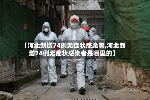 【河北新增74例无症状感染者,河北新增74例无症状感染者是哪里的】-第2张图片