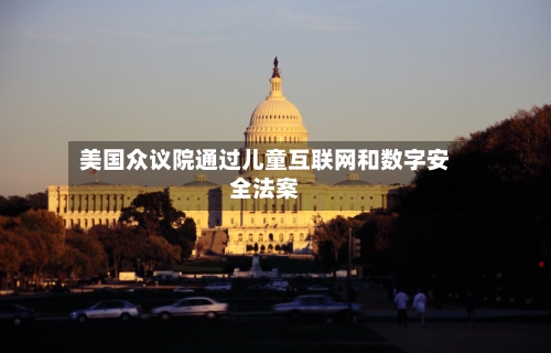 美国众议院通过儿童互联网和数字安全法案-第2张图片