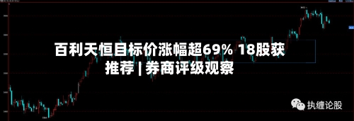 百利天恒目标价涨幅超69% 18股获推荐 | 券商评级观察-第2张图片