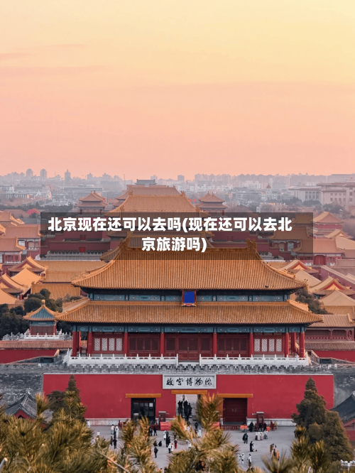 北京现在还可以去吗(现在还可以去北京旅游吗)-第2张图片