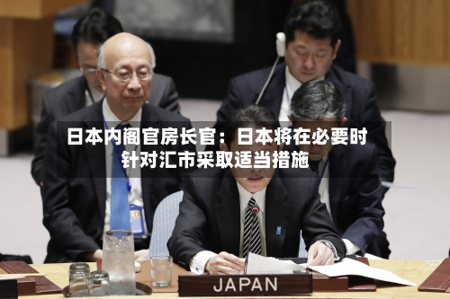 日本内阁官房长官：日本将在必要时针对汇市采取适当措施