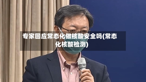 专家回应常态化做核酸安全吗(常态化核酸检测)