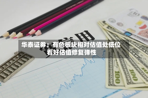 华泰证券:有色板块相对估值处低位 看好估值修复弹性-第3张图片