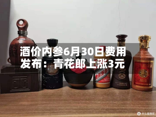 酒价内参6月30日费用发布：青花郎上涨3元