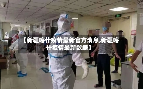 【新疆喀什疫情最新官方消息,新疆喀什疫情最新数据】