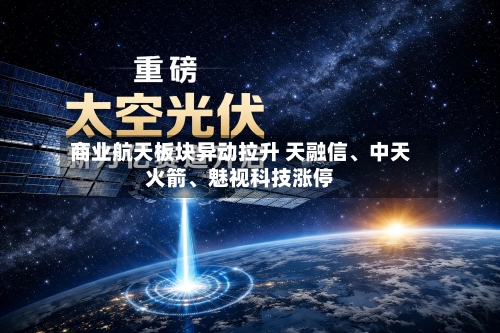 商业航天板块异动拉升 天融信、中天火箭	、魅视科技涨停-第2张图片
