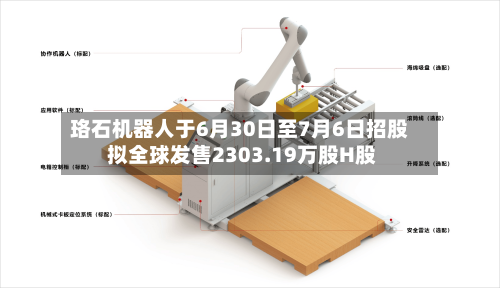 珞石机器人于6月30日至7月6日招股 拟全球发售2303.19万股H股-第2张图片