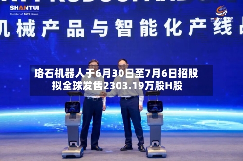 珞石机器人于6月30日至7月6日招股 拟全球发售2303.19万股H股