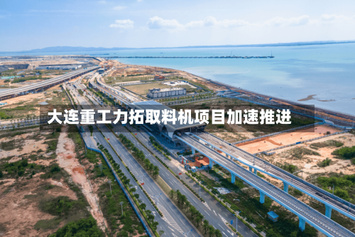 大连重工力拓取料机项目加速推进