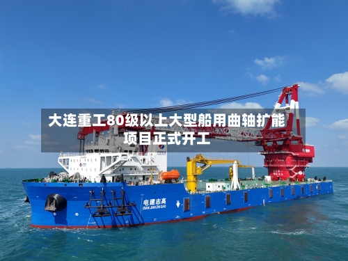 大连重工80级以上大型船用曲轴扩能项目正式开工