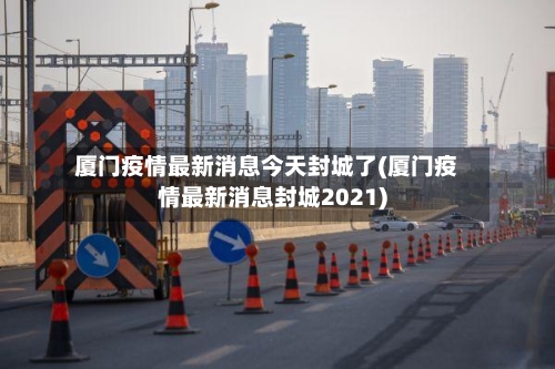 厦门疫情最新消息今天封城了(厦门疫情最新消息封城2021)