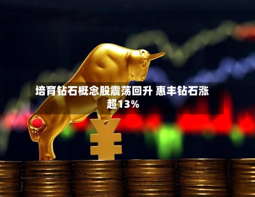 培育钻石概念股震荡回升 惠丰钻石涨超13%